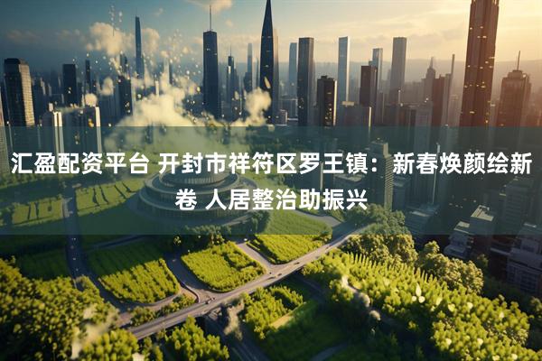汇盈配资平台 开封市祥符区罗王镇：新春焕颜绘新卷 人居整治助振兴