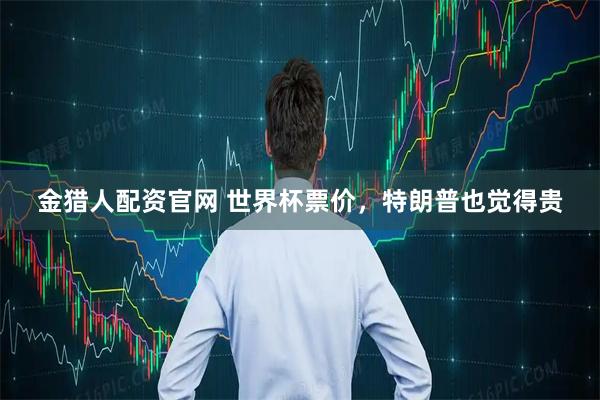 金猎人配资官网 世界杯票价，特朗普也觉得贵