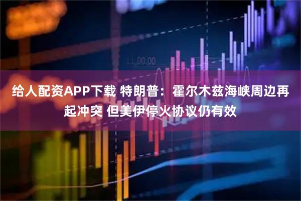 给人配资APP下载 特朗普：霍尔木兹海峡周边再起冲突 但美伊停火协议仍有效
