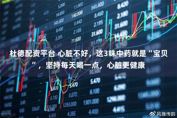 杜德配资平台 心脏不好，这3味中药就是“宝贝”，坚持每天喝一点，心脏更健康