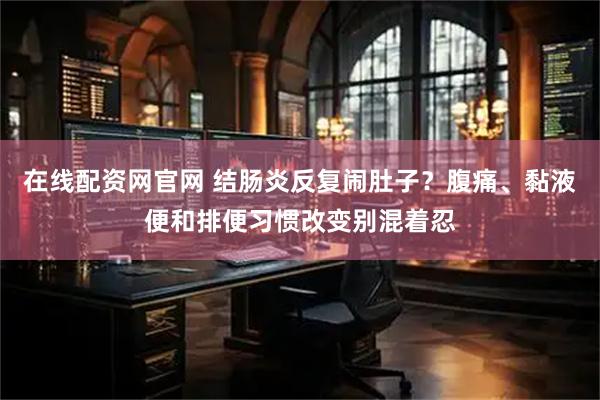 在线配资网官网 结肠炎反复闹肚子？腹痛、黏液便和排便习惯改变别混着忍