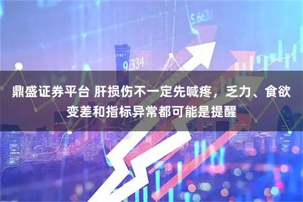 鼎盛证券平台 肝损伤不一定先喊疼，乏力、食欲变差和指标异常都可能是提醒