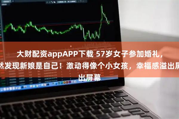 大财配资appAPP下载 57岁女子参加婚礼，突然发现新娘是自己！激动得像个小女孩，幸福感溢出屏幕
