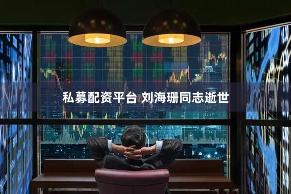 私募配资平台 刘海珊同志逝世