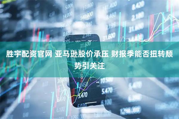 胜宇配资官网 亚马逊股价承压 财报季能否扭转颓势引关注