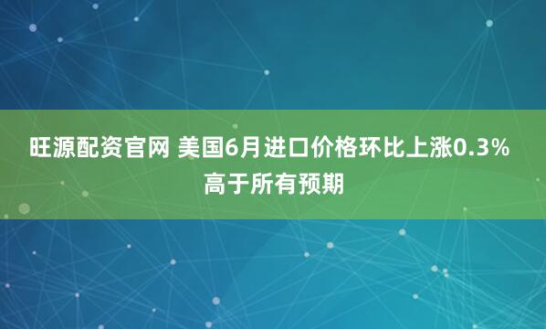 旺源配资官网 美国6月进口价格环比上涨0.3% 高于所有预期