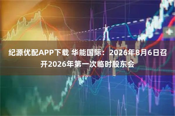 纪源优配APP下载 华能国际：2026年8月6日召开2026年第一次临时股东会
