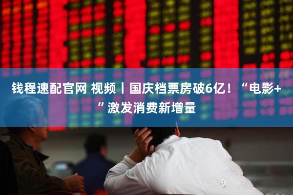 钱程速配官网 视频丨国庆档票房破6亿！“电影+”激发消费新增量